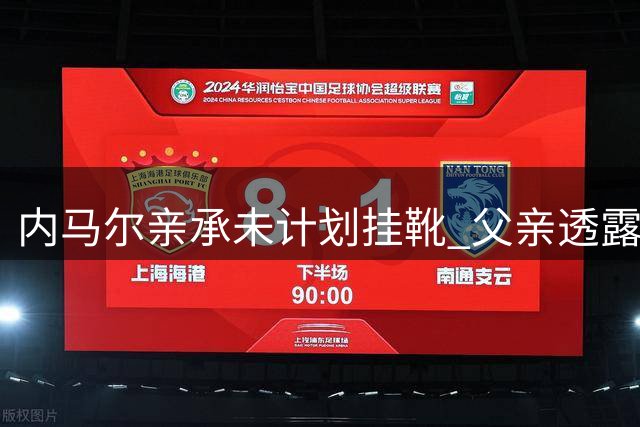 内马尔亲承未计划挂靴 父亲透露其职业规划引热议